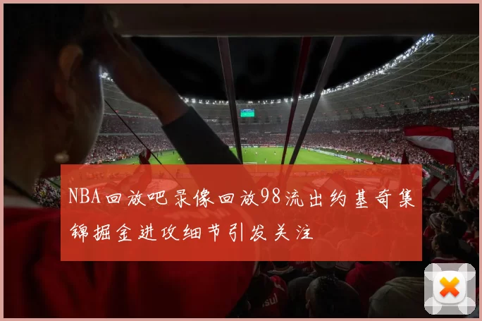 NBA回放吧录像回放98流出约基奇集锦掘金进攻细节引发关注