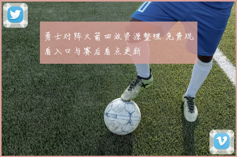 勇士对阵火箭回放资源整理 免费观看入口与赛后看点更新