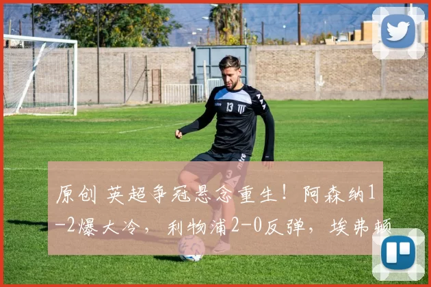 原创 英超争冠悬念重生！阿森纳1-2爆大冷，利物浦2-0反弹，埃弗顿绝平