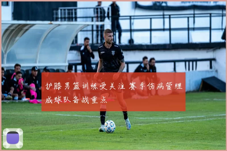 护膝男篮训练受关注 赛季伤病管理成球队备战重点
