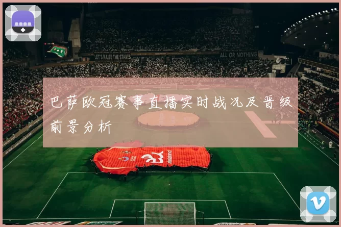 巴萨欧冠赛事直播实时战况及晋级前景分析