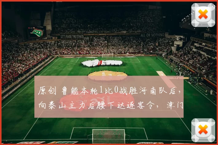 原创 鲁能本轮1比0战胜河南队后，向泰山主力后腰下达逐客令，津门虎捡漏引进