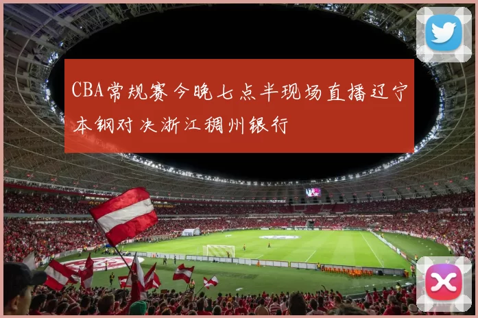 CBA常规赛今晚七点半现场直播辽宁本钢对决浙江稠州银行