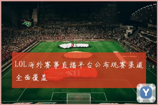 LOL海外赛事直播平台公布观赛渠道全面覆盖