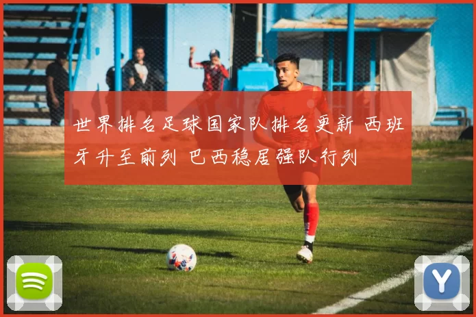 世界排名足球国家队排名更新 西班牙升至前列 巴西稳居强队行列