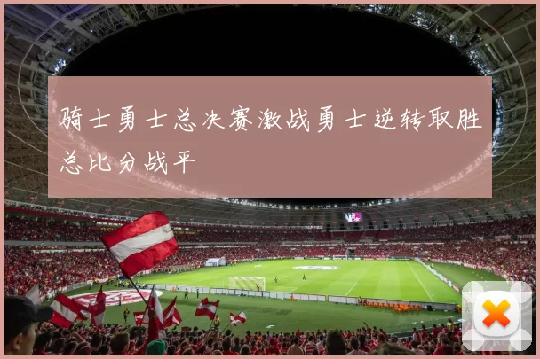 骑士勇士总决赛激战勇士逆转取胜总比分战平