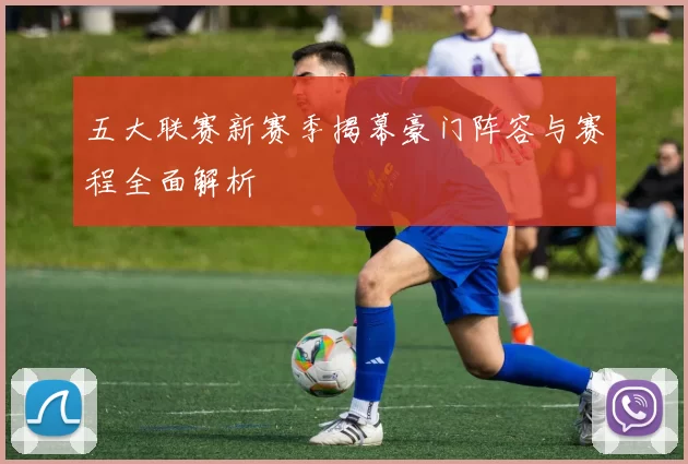 五大联赛新赛季揭幕豪门阵容与赛程全面解析