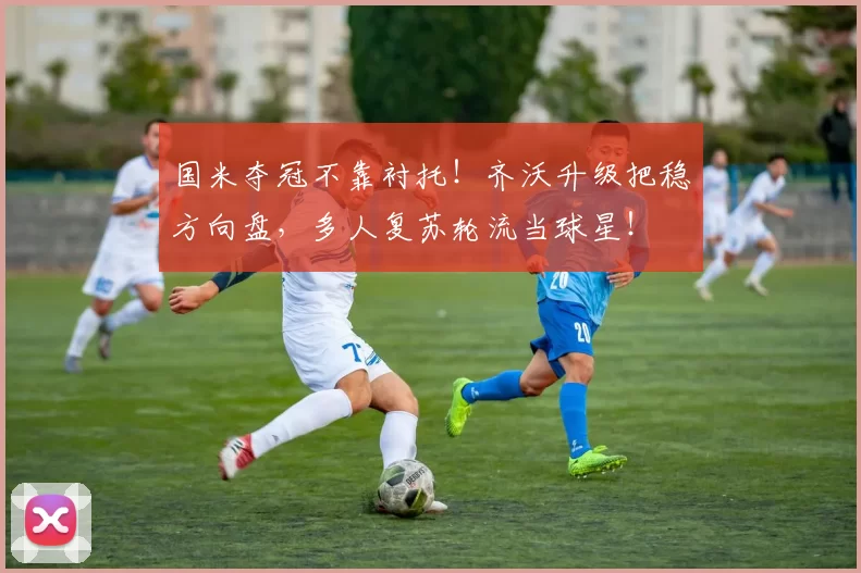 国米夺冠不靠衬托！齐沃升级把稳方向盘，多人复苏轮流当球星！