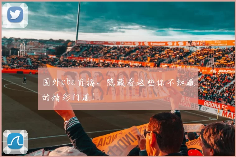 国外cba直播，隐藏着这些你不知道的精彩门道！