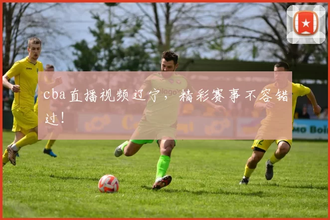 cba直播视频辽宁，精彩赛事不容错过！