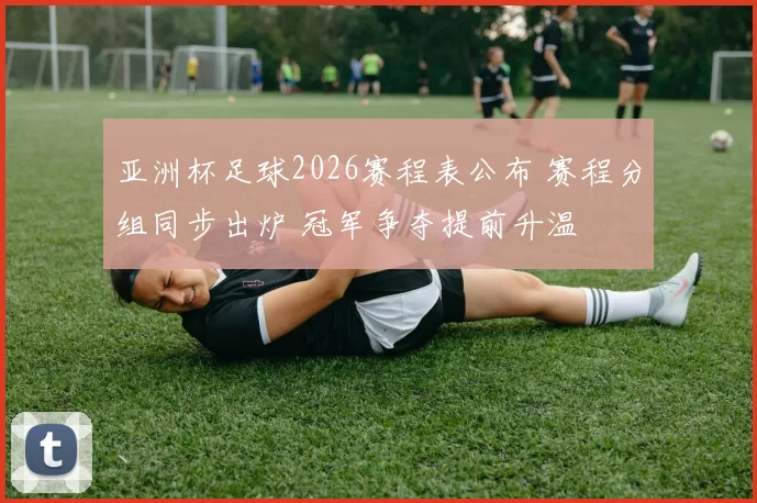 亚洲杯足球2026赛程表公布 赛程分组同步出炉 冠军争夺提前升温