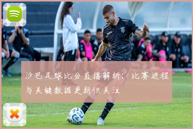沙巴足球比分直播解析：比赛进程与关键数据更新供关注