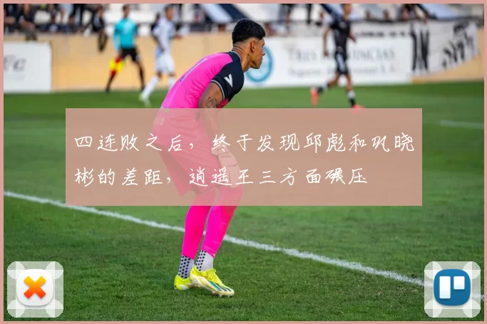 四连败之后，终于发现邱彪和巩晓彬的差距，逍遥王三方面碾压