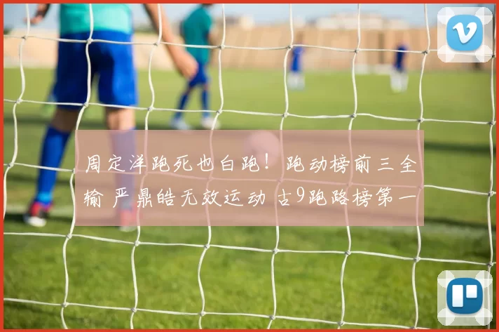 周定洋跑死也白跑！跑动榜前三全输 严鼎皓无效运动 古9跑路榜第一