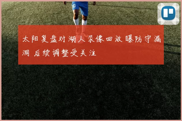 太阳复盘对湖人录像回放 曝防守漏洞 后续调整受关注