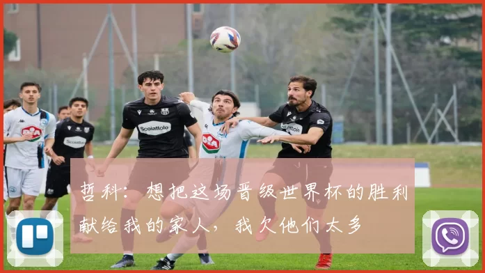 哲科：想把这场晋级世界杯的胜利献给我的家人，我欠他们太多