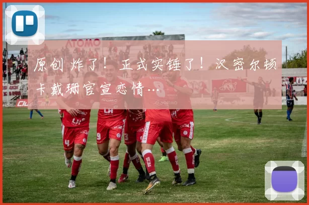 原创 炸了！正式实锤了！汉密尔顿卡戴珊官宣恋情…