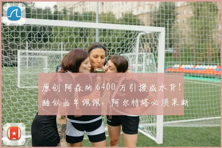 原创 阿森纳 6400 万引援成水货！酷似当年佩佩，阿尔特塔必须果断雪藏