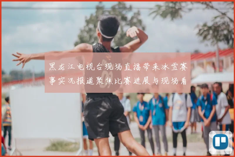 黑龙江电视台现场直播带来冰雪赛事实况报道聚焦比赛进展与现场看点