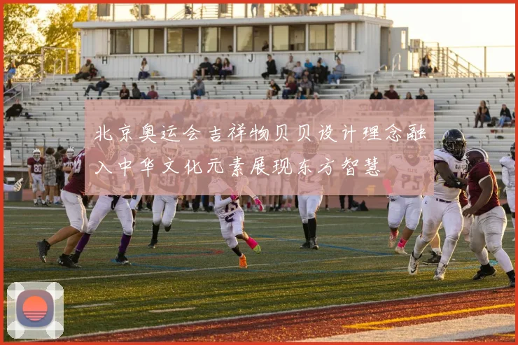 北京奥运会吉祥物贝贝设计理念融入中华文化元素展现东方智慧