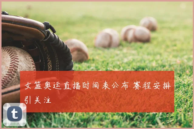 女篮奥运直播时间表公布 赛程安排引关注