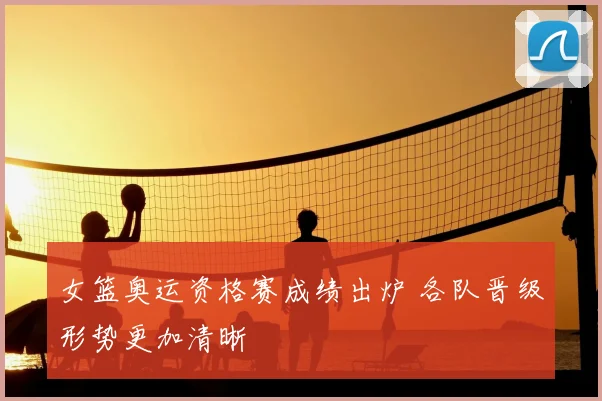 女篮奥运资格赛成绩出炉 各队晋级形势更加清晰