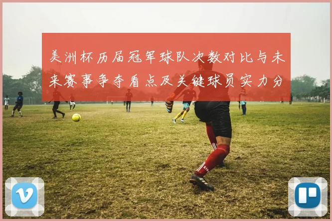 美洲杯历届冠军球队次数对比与未来赛事争夺看点及关键球员实力分布
