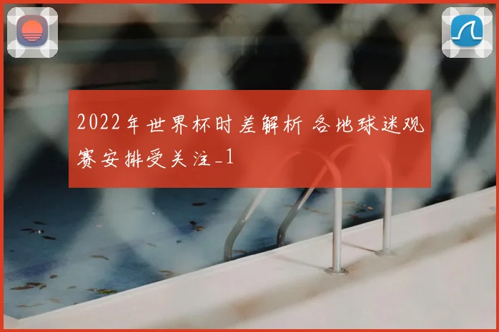 2022年世界杯时差解析 各地球迷观赛安排受关注_1