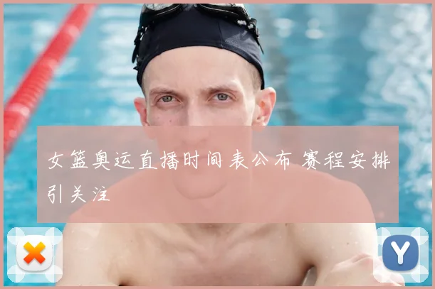女篮奥运直播时间表公布 赛程安排引关注
