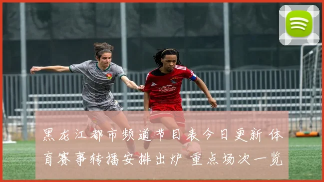 黑龙江都市频道节目表今日更新 体育赛事转播安排出炉 重点场次一览